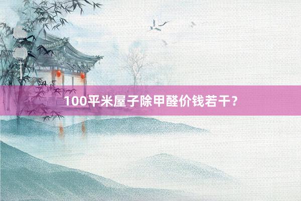 100平米屋子除甲醛价钱若干？